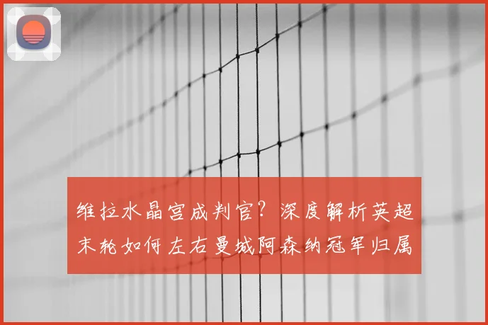 维拉水晶宫成判官?深度解析英超末轮如何左右曼城阿森纳冠军归属