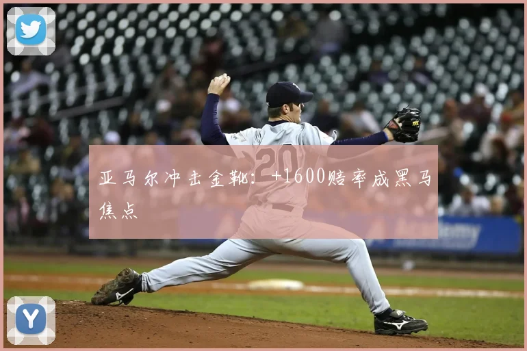 亚马尔冲击金靴:+1600赔率成黑马焦点