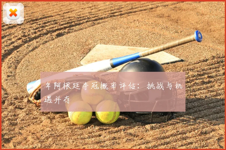年阿根廷夺冠概率评估：挑战与机遇并存