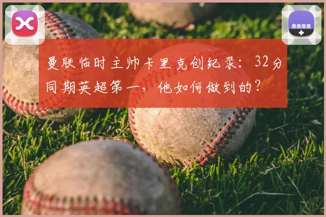 曼联临时主帅卡里克创纪录：32分同期英超第一，他如何做到的？