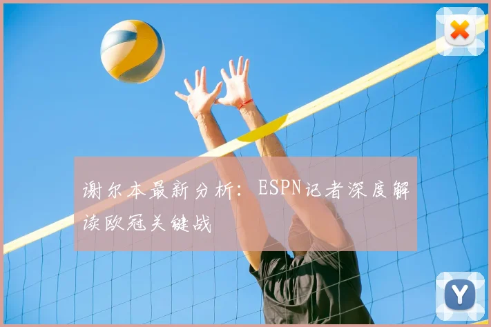 谢尔本最新分析：ESPN记者深度解读欧冠关键战