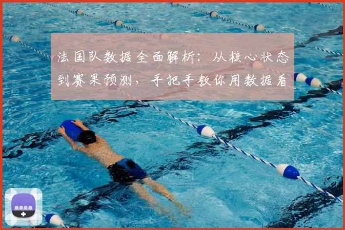 法国队数据全面解析:从核心状态到赛果预测,手把手教你用数据看球
