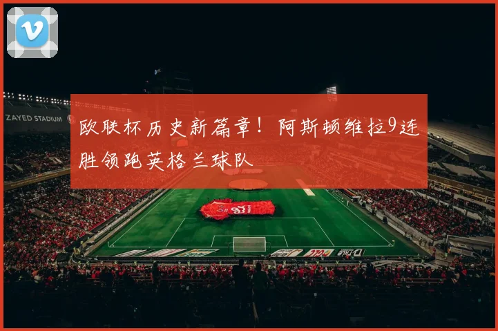 欧联杯历史新篇章！阿斯顿维拉9连胜领跑英格兰球队