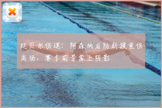 廷贝尔伤退:阿森纳后防新援重伤离场,赛季前景蒙上阴影