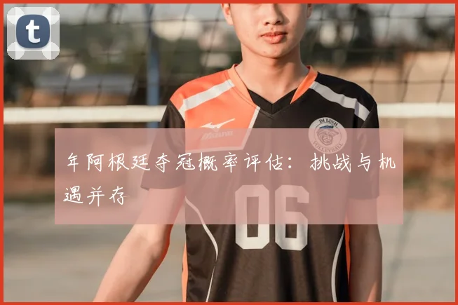 年阿根廷夺冠概率评估:挑战与机遇并存