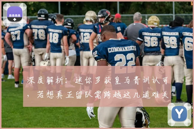 深度解析：迷你罗获皇马青训认可，若想真正留队需跨越这几道难关