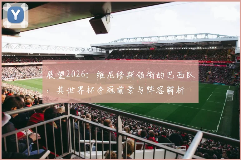 展望2026:维尼修斯领衔的巴西队,其世界杯夺冠前景与阵容解析