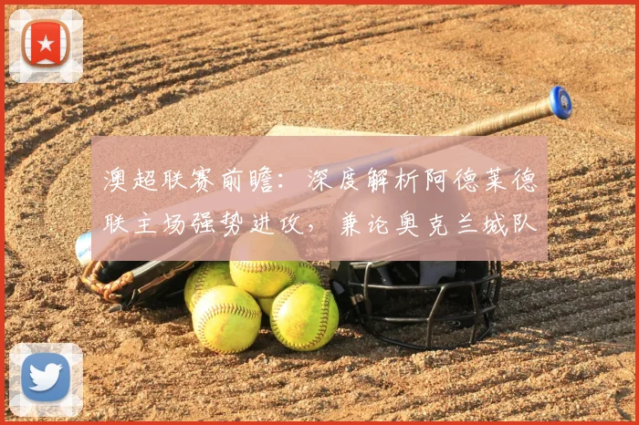 澳超联赛前瞻:深度解析阿德莱德联主场强势进攻,兼论奥克兰城队因国脚抽调面临的挑战