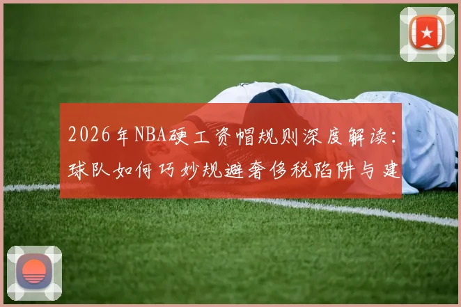 2026年NBA硬工资帽规则深度解读：球队如何巧妙规避奢侈税陷阱与建队风险