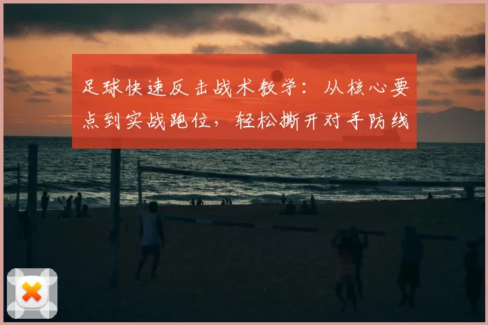 足球快速反击战术教学:从核心要点到实战跑位,轻松撕开对手防线