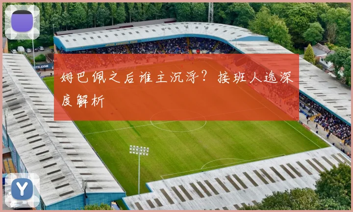 姆巴佩之后谁主沉浮?接班人选深度解析