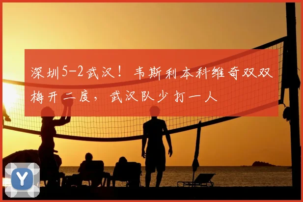深圳5-2武汉!韦斯利本科维奇双双梅开二度,武汉队少打一人