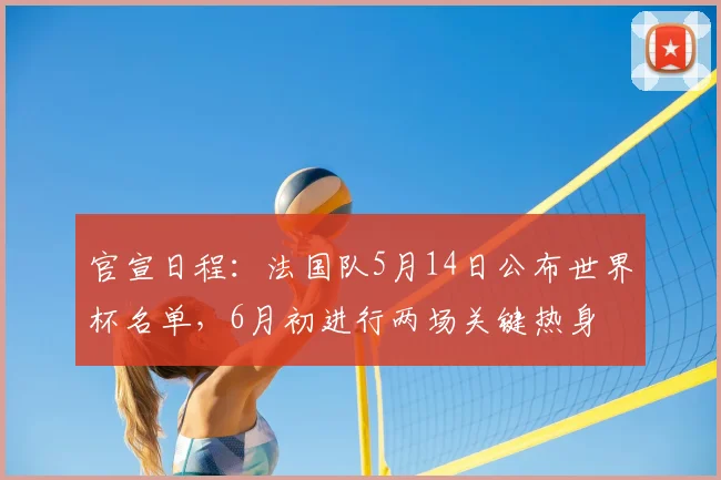官宣日程:法国队5月14日公布世界杯名单,6月初进行两场关键热身