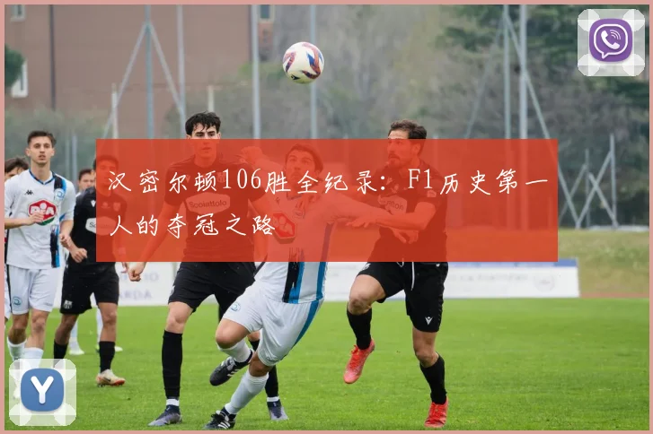 汉密尔顿106胜全纪录:F1历史第一人的夺冠之路