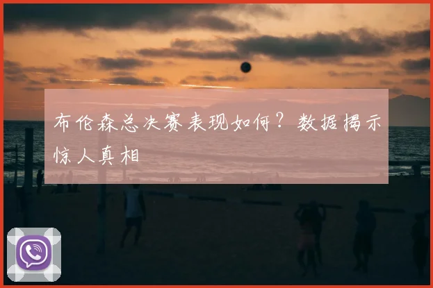 布伦森总决赛表现如何?数据揭示惊人真相