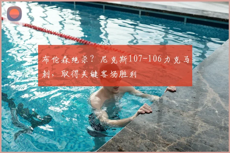 布伦森绝杀?尼克斯107-106力克马刺,取得关键客场胜利