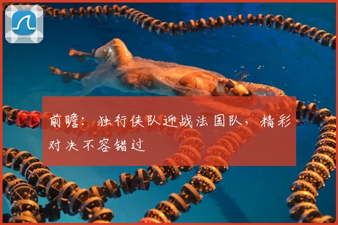 前瞻:独行侠队迎战法国队,精彩对决不容错过