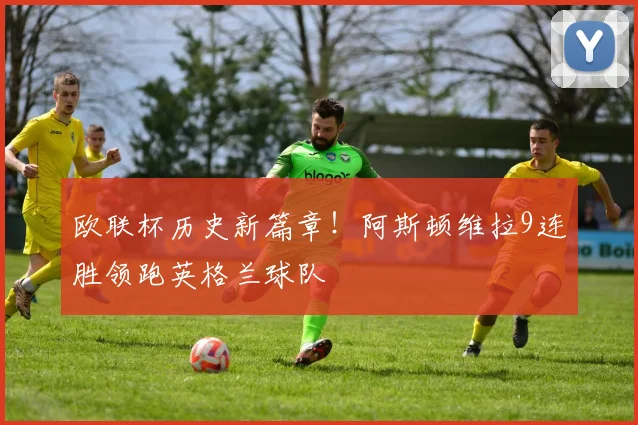 欧联杯历史新篇章!阿斯顿维拉9连胜领跑英格兰球队
