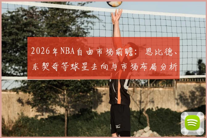 2026年NBA自由市场前瞻：恩比德、东契奇等球星去向与市场布局分析