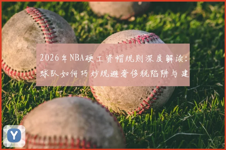 2026年NBA硬工资帽规则深度解读：球队如何巧妙规避奢侈税陷阱与建队风险
