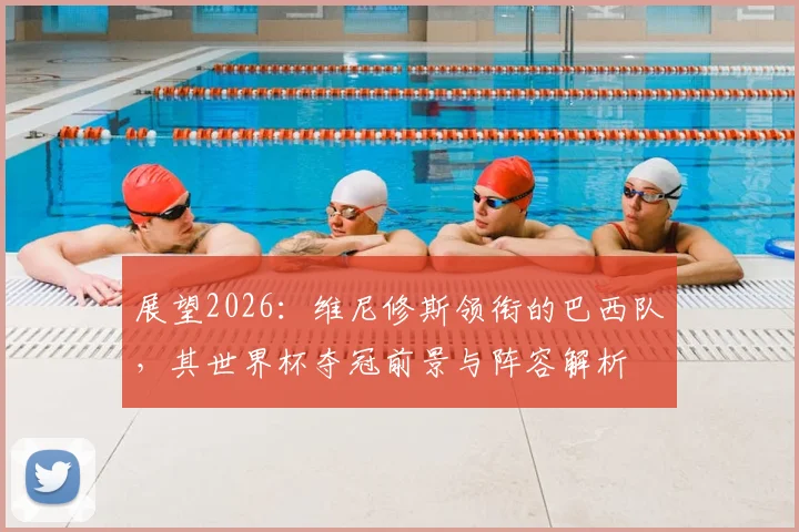 展望2026:维尼修斯领衔的巴西队,其世界杯夺冠前景与阵容解析