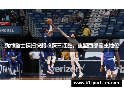 犹他爵士横扫快船收获三连胜，重塑西部霸主地位