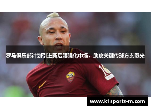 罗马俱乐部计划引进新后腰强化中场，助攻关键传球方案曝光