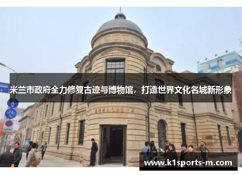 米兰市政府全力修复古迹与博物馆，打造世界文化名城新形象