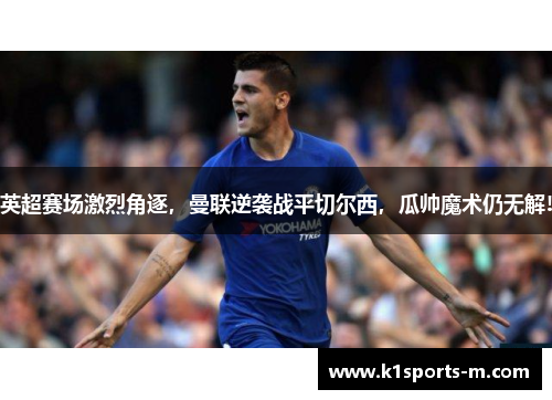 英超赛场激烈角逐，曼联逆袭战平切尔西，瓜帅魔术仍无解!