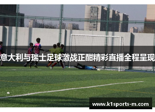 意大利与瑞士足球激战正酣精彩直播全程呈现