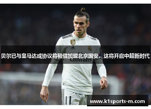 贝尔已与皇马达成协议将租借加盟北京国安，这将开启中超新时代