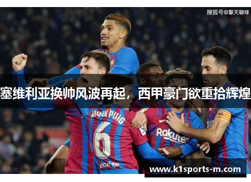 塞维利亚换帅风波再起，西甲豪门欲重拾辉煌