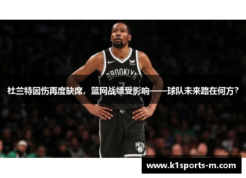 杜兰特因伤再度缺席，篮网战绩受影响——球队未来路在何方？