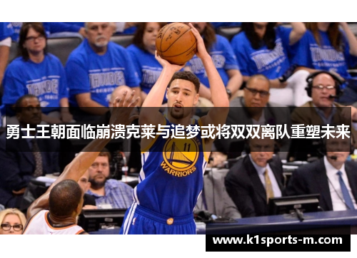 勇士王朝面临崩溃克莱与追梦或将双双离队重塑未来