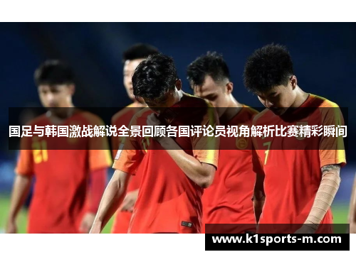 国足与韩国激战解说全景回顾各国评论员视角解析比赛精彩瞬间
