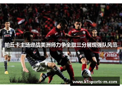 帕丘卡主场迎战美洲师力争全取三分展现强队风范