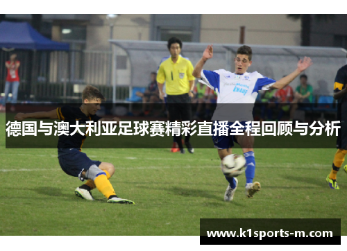 德国与澳大利亚足球赛精彩直播全程回顾与分析