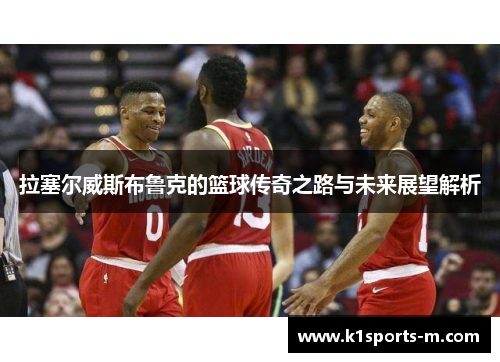 拉塞尔威斯布鲁克的篮球传奇之路与未来展望解析