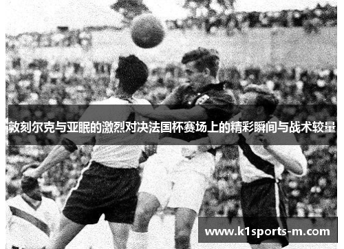 敦刻尔克与亚眠的激烈对决法国杯赛场上的精彩瞬间与战术较量
