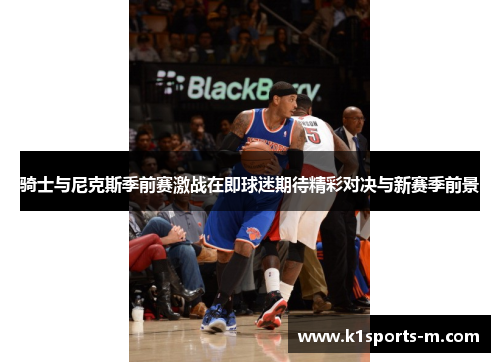 骑士与尼克斯季前赛激战在即球迷期待精彩对决与新赛季前景