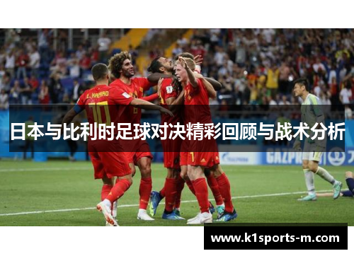 日本与比利时足球对决精彩回顾与战术分析